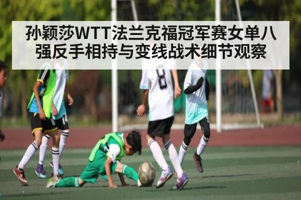 孙颖莎WTT法兰克福冠军赛女单八强反手相持与变线战术细节观察