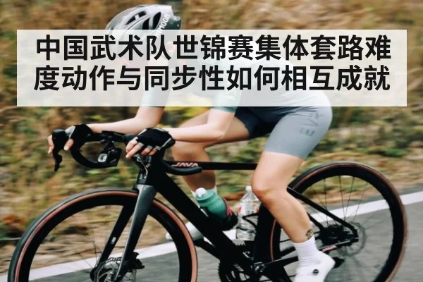 中国武术队世锦赛集体套路难度动作与同步性如何相互成就
