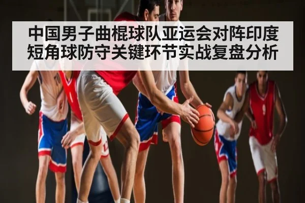 中国男子曲棍球队亚运会对阵印度短角球防守关键环节实战复盘分析