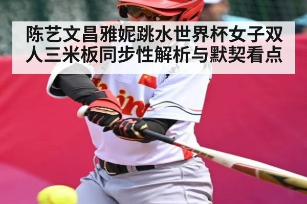 陈艺文昌雅妮跳水世界杯女子双人三米板同步性解析与默契看点