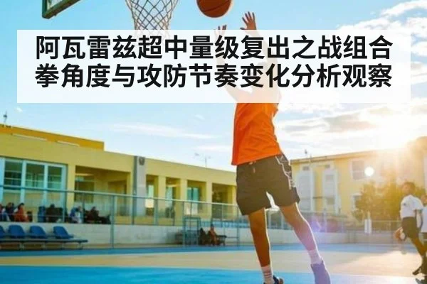 阿瓦雷兹超中量级复出之战组合拳角度与攻防节奏变化分析观察 | kaiyun